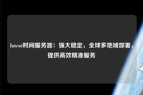 Intent時間服務器：強大穩定，全球多地域部署，提供高效精準服務