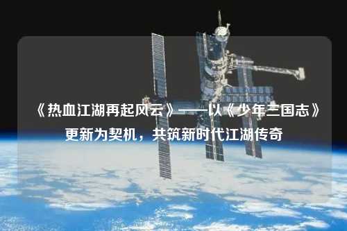 《熱血江湖再起風云》——以《少年三國志》更新為契機，共筑新時代江湖傳奇