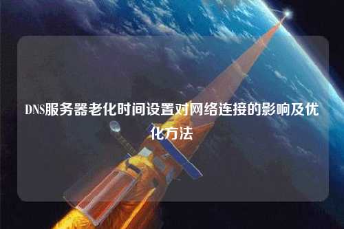 DNS服務器老化時間設置對網絡連接的影響及優化方法