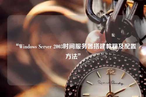 “Windows Server 2003時間服務器搭建教程及配置方法”