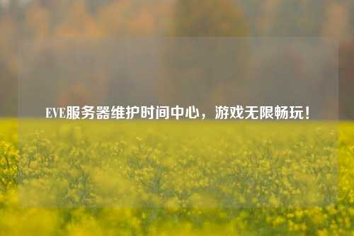 EVE服務器維護時間中心，游戲無限暢玩！