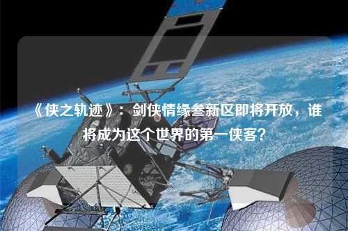 《俠之軌跡》：劍俠情緣叁新區即將開放，誰將成為這個世界的第一俠客？