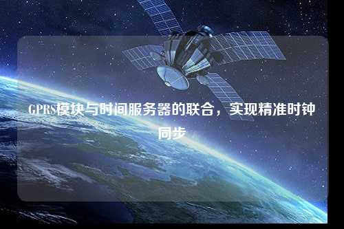 GPRS模塊與時間服務器的聯合，實現精準時鐘同步