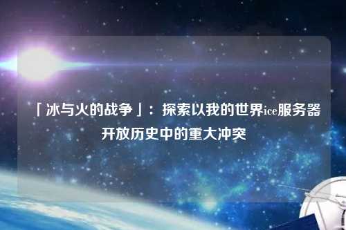 「冰與火的戰爭」：探索以我的世界ice服務器開放歷史中的重大沖突