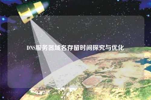 DNS服務器域名存留時間探究與優化