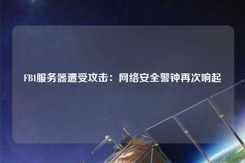 FBI服務器遭受攻擊：網絡安全警鐘再次響起