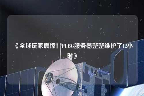 《全球玩家震驚！PUBG服務器整整維護了12小時》