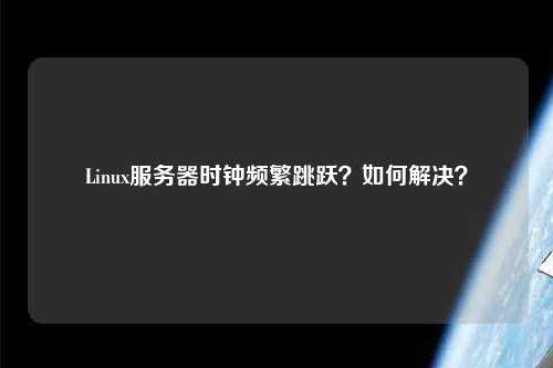 Linux服務器時鐘頻繁跳躍？如何解決？