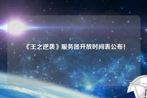 《王之逆襲》服務器開放時間表公布！