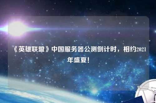 《英雄聯盟》中國服務器公測倒計時，相約2021年盛夏！