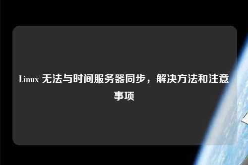 Linux 無法與時間服務器同步，解決方法和注意事項