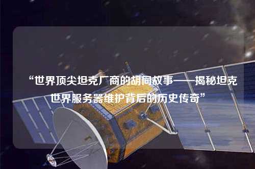 “世界頂尖坦克廠商的胡同故事——揭秘坦克世界服務器維護背后的歷史傳奇”