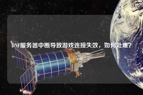 DNF服務器中斷導致游戲連接失效，如何處理？