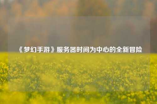 《夢幻手游》服務器時間為中心的全新冒險