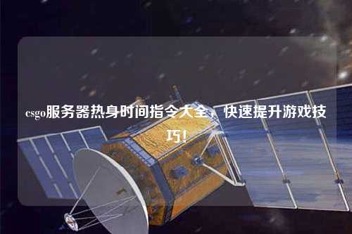 csgo服務器熱身時間指令大全，快速提升游戲技巧！