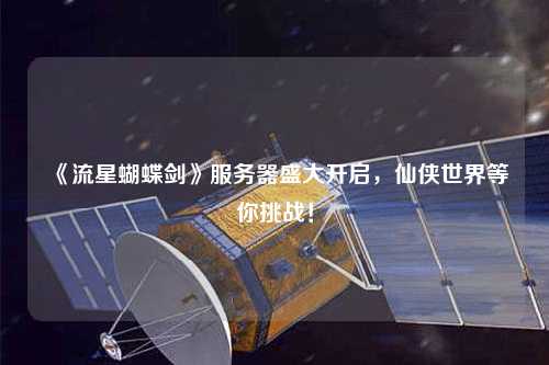 《流星蝴蝶劍》服務器盛大開啟，仙俠世界等你挑戰！