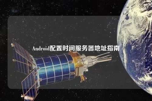 Android配置時間服務器地址指南