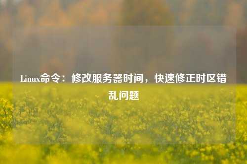 Linux命令：修改服務器時間，快速修正時區錯亂問題