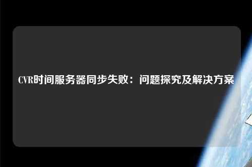 CVR時間服務器同步失?。簡栴}探究及解決方案