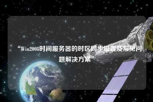 “Win2008時間服務器的時區同步設置及常見問題解決方案”