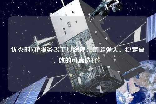 優秀的NTP服務器工具綜述：功能強大、穩定高效的可靠選擇