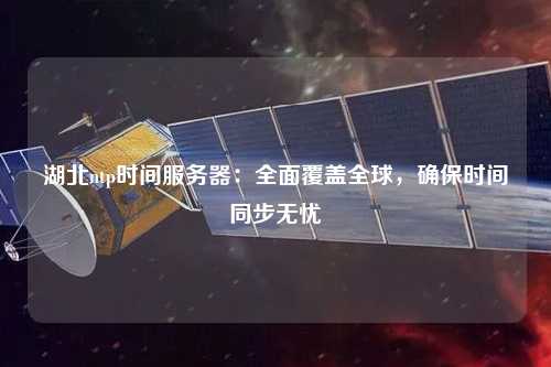 湖北ntp時間服務器：全面覆蓋全球，確保時間同步無憂