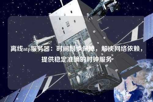 離線ntp服務器：時間同步保障，解決網絡依賴，提供穩定準確的時鐘服務