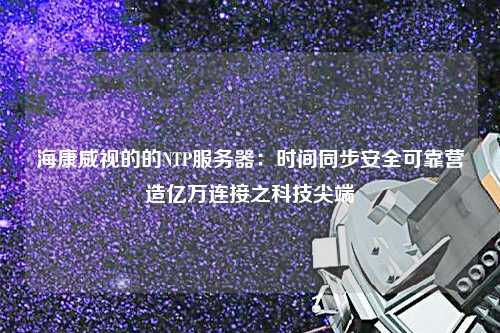 ?？低暤牡腘TP服務器：時間同步安全可靠營造億萬連接之科技尖端