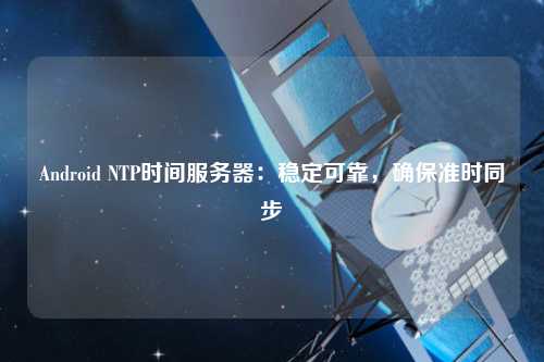 Android NTP時間服務器：穩定可靠，確保準時同步