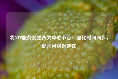 將NTP服務器更改為中心節點：強化時間同步，提升網絡穩定性