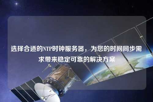 選擇合適的NTP時鐘服務器，為您的時間同步需求帶來穩定可靠的解決方案