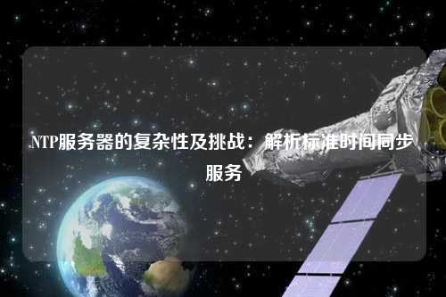 NTP服務器的復雜性及挑戰：解析標準時間同步服務