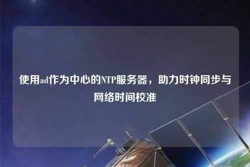 使用ad作為中心的NTP服務器，助力時鐘同步與網絡時間校準