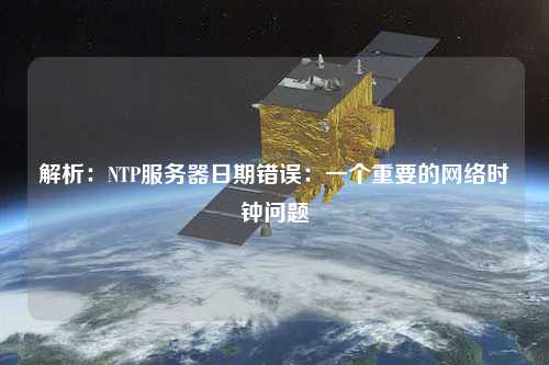 解析：NTP服務器日期錯誤：一個重要的網絡時鐘問題