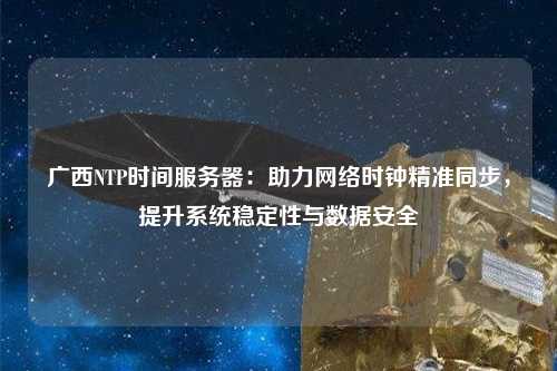 廣西NTP時間服務器：助力網絡時鐘精準同步，提升系統穩定性與數據安全