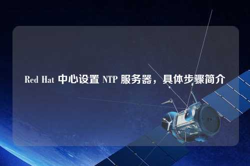 Red Hat 中心設置 NTP 服務器，具體步驟簡介