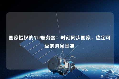 國家授權的NTP服務器：時刻同步國家，穩定可靠的時間基準