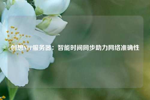 創想NTP服務器：智能時間同步助力網絡準確性