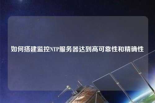 如何搭建監控NTP服務器達到高可靠性和精確性