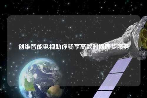 創維智能電視助你暢享高效時間同步服務