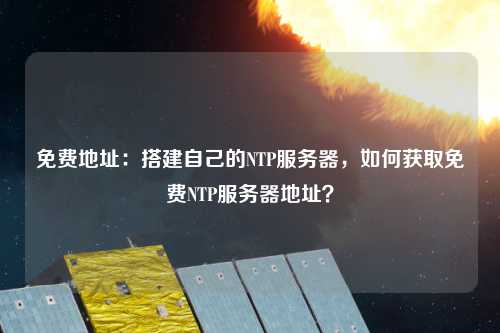 免費地址：搭建自己的NTP服務器，如何獲取免費NTP服務器地址？