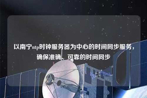 以南寧ntp時鐘服務器為中心的時間同步服務，確保準確、可靠的時間同步