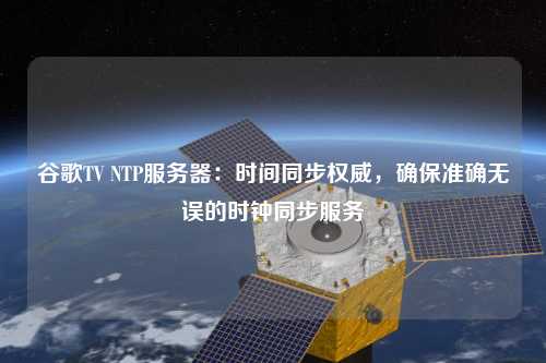 谷歌TV NTP服務器：時間同步權威，確保準確無誤的時鐘同步服務