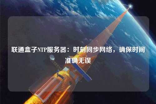 聯通盒子NTP服務器：時刻同步網絡，確保時間準確無誤