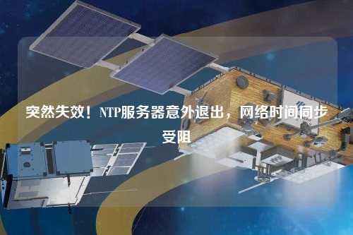 突然失效！NTP服務器意外退出，網絡時間同步受阻