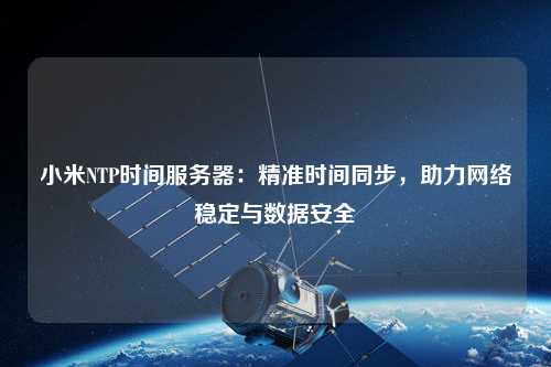 小米NTP時間服務器：精準時間同步，助力網絡穩定與數據安全