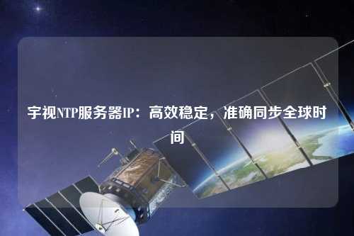 宇視NTP服務器IP：高效穩定，準確同步全球時間