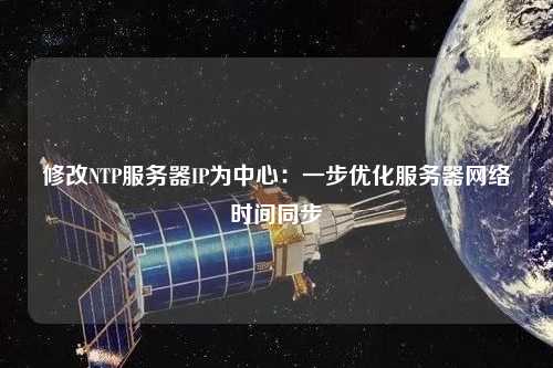 修改NTP服務器IP為中心：一步優化服務器網絡時間同步