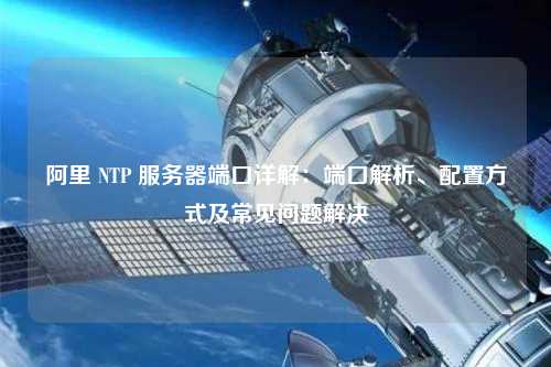 阿里 NTP 服務器端口詳解：端口解析、配置方式及常見問題解決