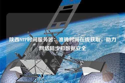 陜西NTP時間服務器：準確時間在線獲取，助力網絡同步和數據安全